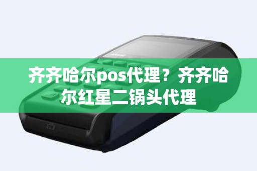 齐齐哈尔pos代理？齐齐哈尔红星二锅头代理