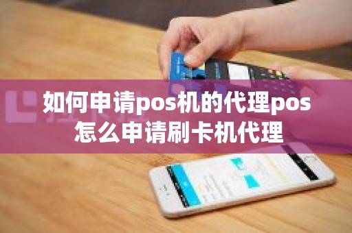 如何申请pos机的代理pos 怎么申请刷卡机代理