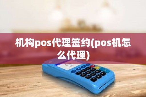 机构pos代理签约(pos机怎么代理)