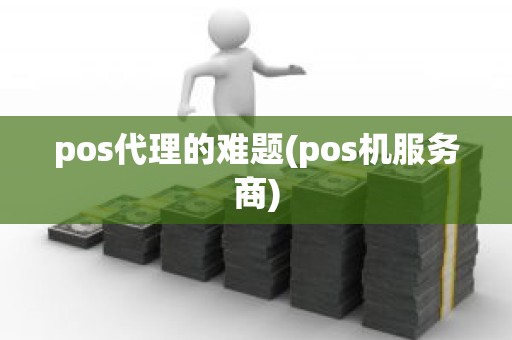 pos代理的难题(pos机服务商)