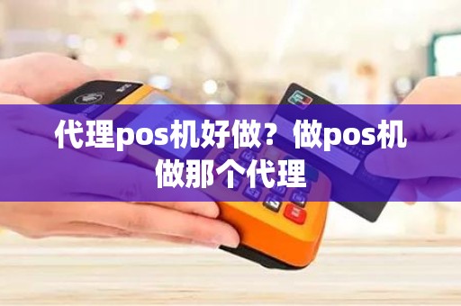 代理pos机好做？做pos机做那个代理