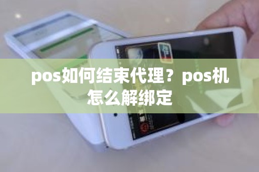 pos如何结束代理？pos机怎么解绑定