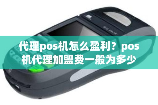 代理pos机怎么盈利？pos机代理加盟费一般为多少