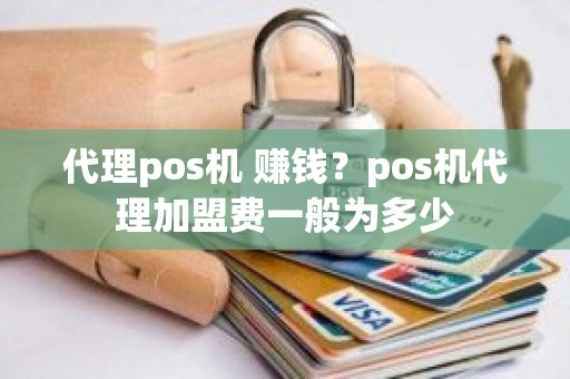 代理pos机 赚钱？pos机代理加盟费一般为多少