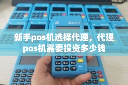 新手pos机选择代理，代理pos机需要投资多少钱