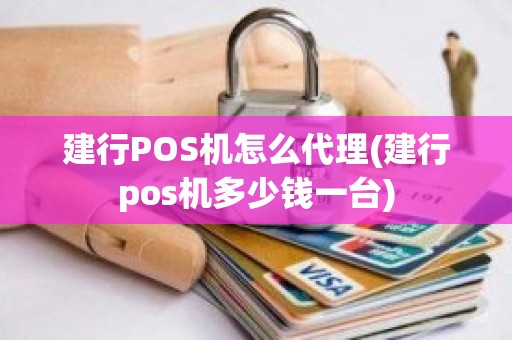 建行POS机怎么代理(建行pos机多少钱一台)