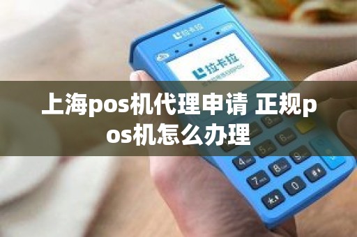 上海pos机代理申请 正规pos机怎么办理