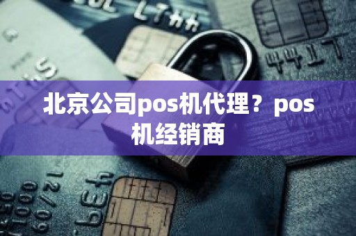 北京公司pos机代理？pos机经销商