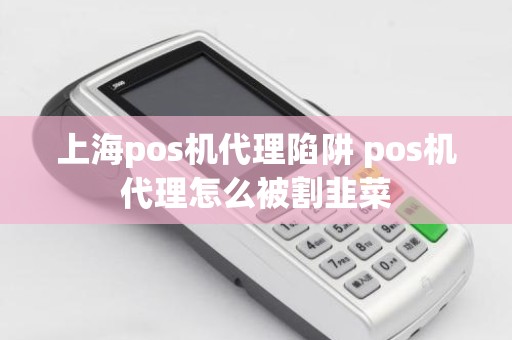 上海pos机代理陷阱 pos机代理怎么被割韭菜
