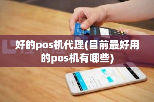 好的pos机代理(目前最好用的pos机有哪些)