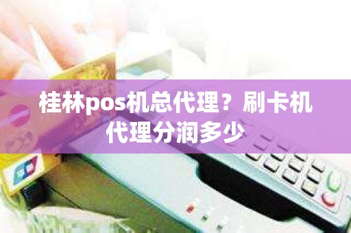 桂林pos机总代理？刷卡机代理分润多少