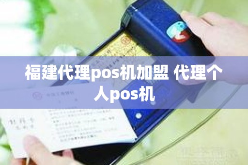 福建代理pos机加盟 代理个人pos机