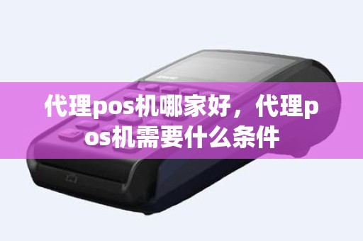 代理pos机哪家好，代理pos机需要什么条件