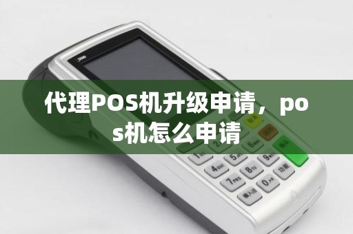 代理POS机升级申请，pos机怎么申请