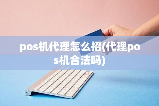 pos机代理怎么招(代理pos机合法吗)