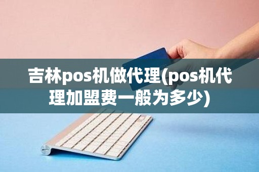 吉林pos机做代理(pos机代理加盟费一般为多少)