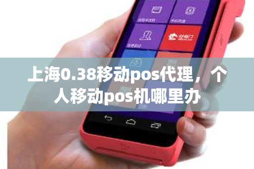 上海0.38移动pos代理，个人移动pos机哪里办