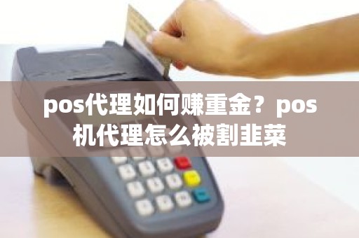 pos代理如何赚重金？pos机代理怎么被割韭菜