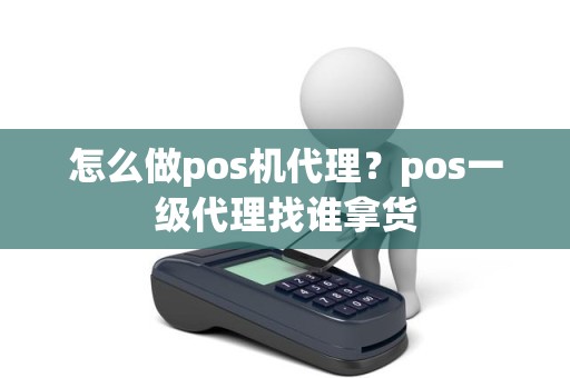 怎么做pos机代理？pos一级代理找谁拿货