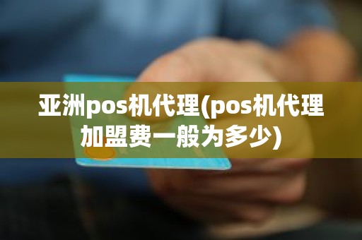 亚洲pos机代理(pos机代理加盟费一般为多少)