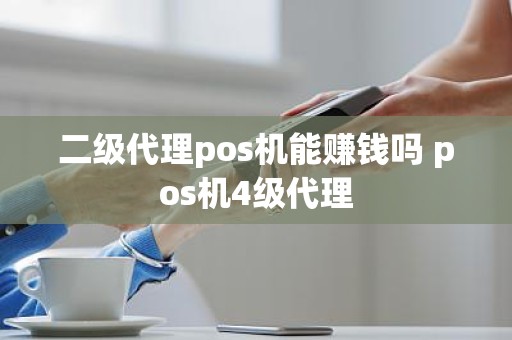 二级代理pos机能赚钱吗 pos机4级代理