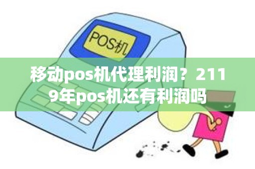 移动pos机代理利润？2119年pos机还有利润吗