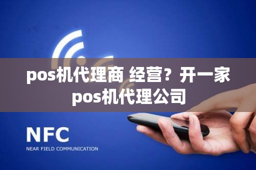 pos机代理商 经营？开一家pos机代理公司