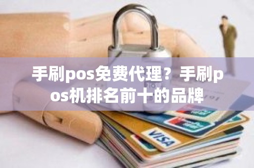 手刷pos免费代理？手刷pos机排名前十的品牌