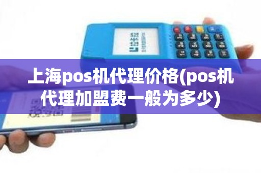 上海pos机代理价格(pos机代理加盟费一般为多少)