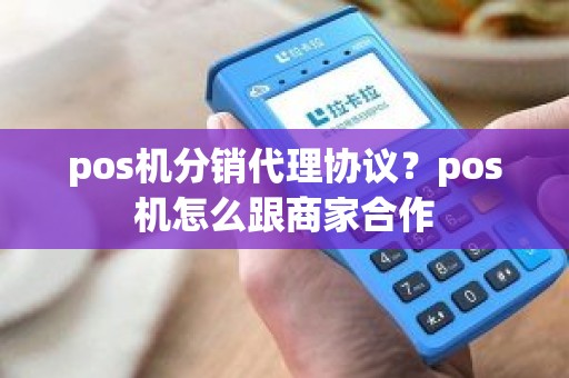 pos机分销代理协议？pos机怎么跟商家合作