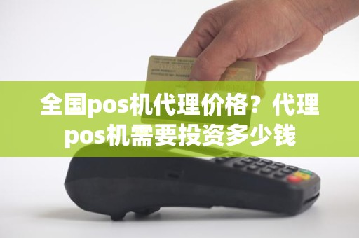 全国pos机代理价格？代理pos机需要投资多少钱