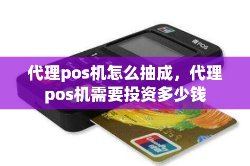 代理pos机怎么抽成，代理pos机需要投资多少钱