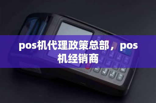 pos机代理政策总部，pos机经销商