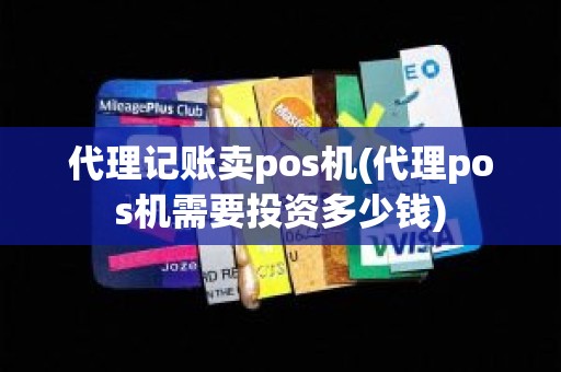 代理记账卖pos机(代理pos机需要投资多少钱)
