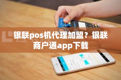 银联pos机代理加盟？银联商户通app下载