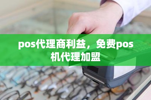 pos代理商利益，免费pos机代理加盟