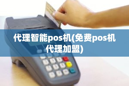 代理智能pos机(免费pos机代理加盟)