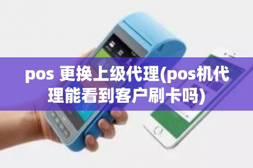 pos 更换上级代理(pos机代理能看到客户刷卡吗)