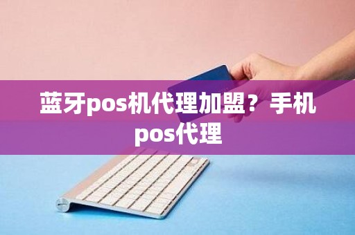 蓝牙pos机代理加盟？手机pos代理