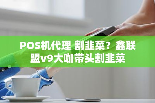 POS机代理 割韭菜？鑫联盟v9大咖带头割韭菜