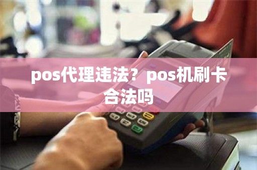 pos代理违法？pos机刷卡合法吗