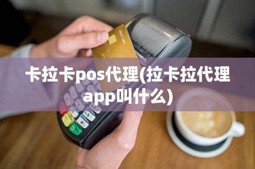 卡拉卡pos代理(拉卡拉代理app叫什么)