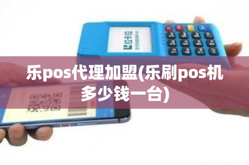 乐pos代理加盟(乐刷pos机多少钱一台)