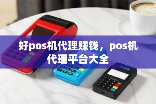 好pos机代理赚钱，pos机代理平台大全