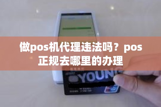 做pos机代理违法吗？pos正规去哪里的办理