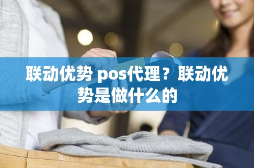 联动优势 pos代理？联动优势是做什么的