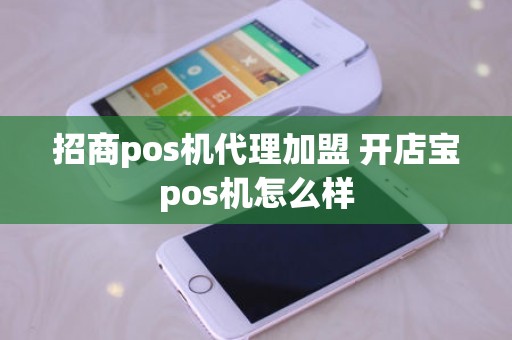 招商pos机代理加盟 开店宝pos机怎么样