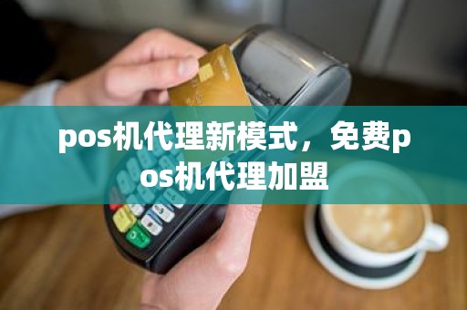 pos机代理新模式，免费pos机代理加盟