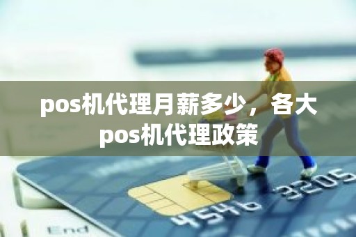 pos机代理月薪多少，各大pos机代理政策