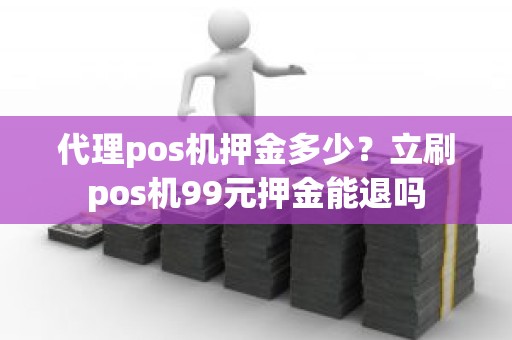 代理pos机押金多少？立刷pos机99元押金能退吗